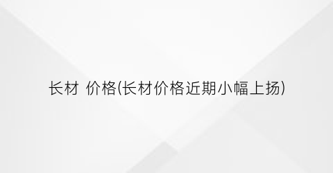 长材 价格(长材价格近期小幅上扬)